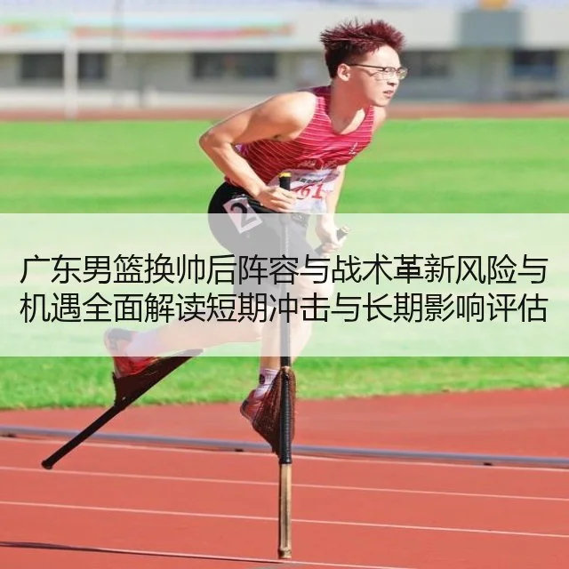 广东男篮换帅后阵容与战术革新风险与机遇全面解读短期冲击与长期影响评估